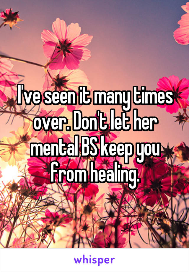 I've seen it many times over. Don't let her mental BS keep you from healing.