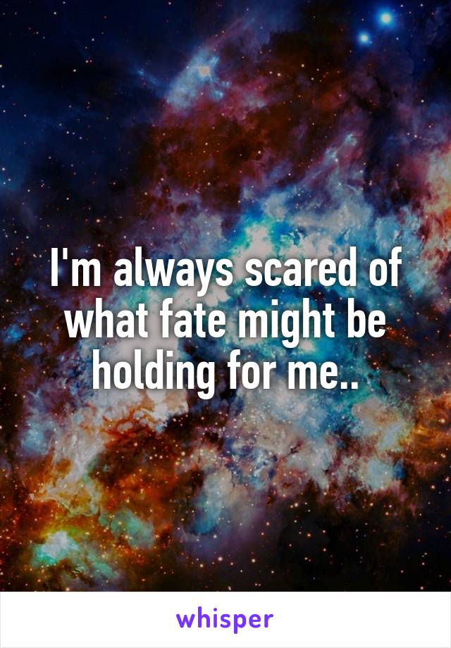 I'm always scared of what fate might be holding for me..