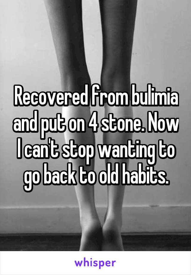 Recovered from bulimia and put on 4 stone. Now I can't stop wanting to go back to old habits.