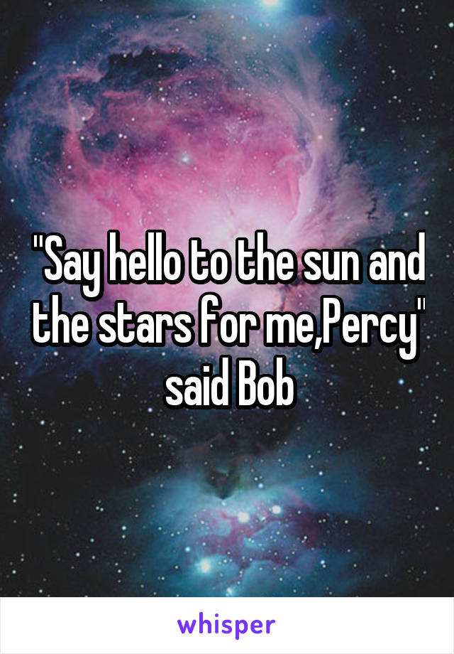 "Say hello to the sun and the stars for me,Percy"
said Bob