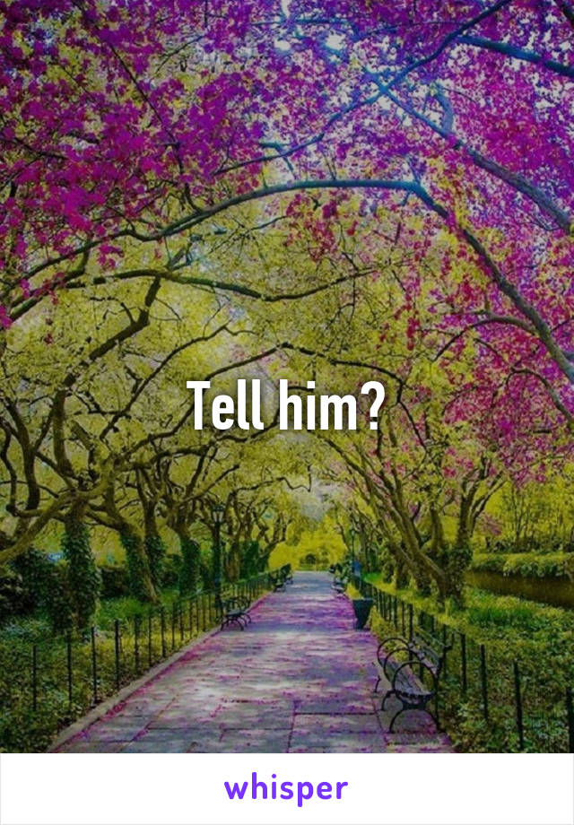 Tell him?