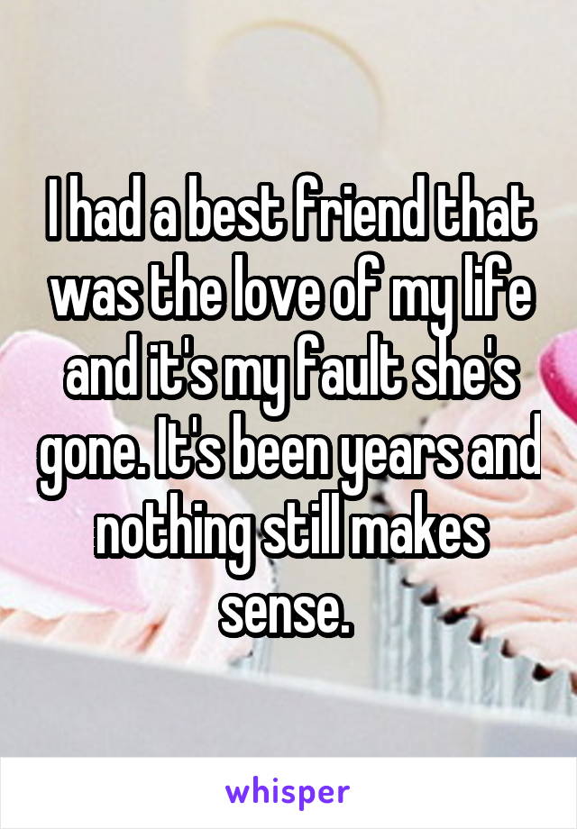 I had a best friend that was the love of my life and it's my fault she's gone. It's been years and nothing still makes sense. 