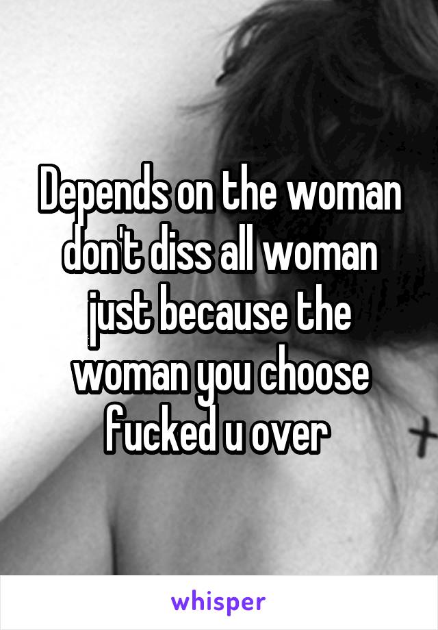 Depends on the woman don't diss all woman just because the woman you choose fucked u over 