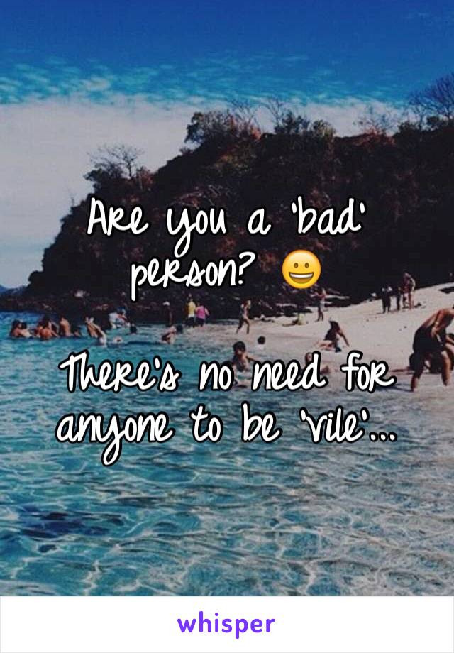 Are you a 'bad' person? 😀

There's no need for anyone to be 'vile'...