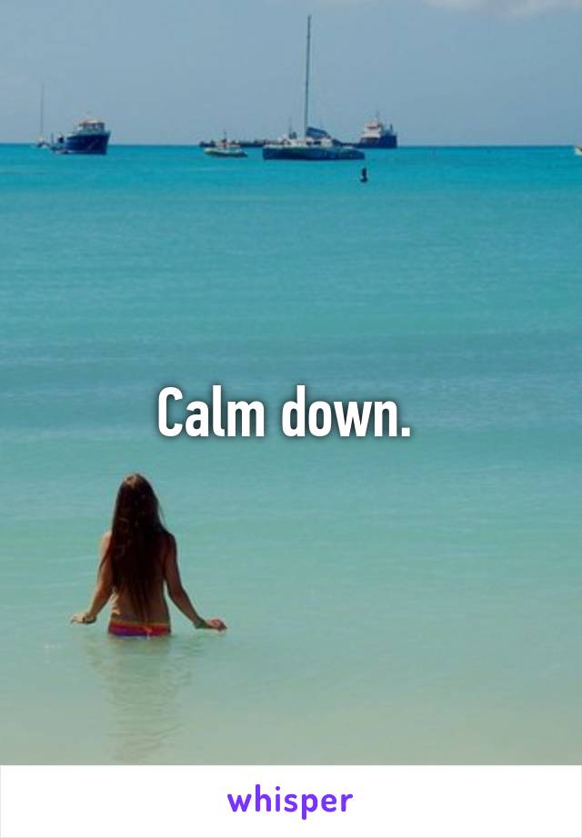 Calm down. 