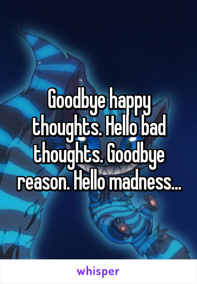 Goodbye happy thoughts. Hello bad thoughts. Goodbye reason. Hello madness...