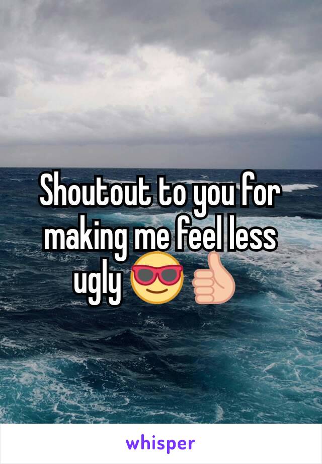 Shoutout to you for making me feel less ugly 😎👍 