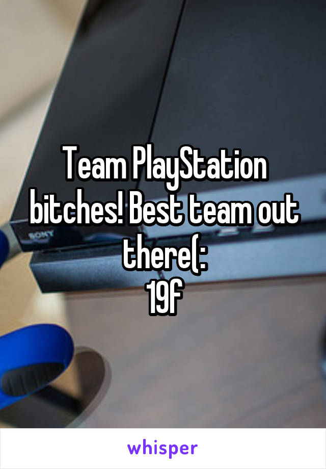 Team PlayStation bitches! Best team out there(:
19f