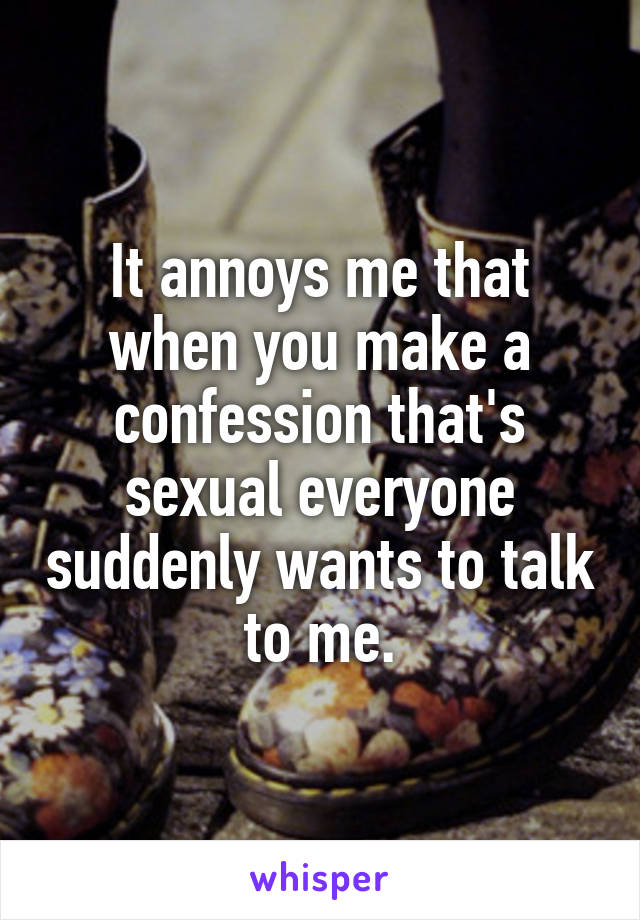 It annoys me that when you make a confession that's sexual everyone suddenly wants to talk to me.