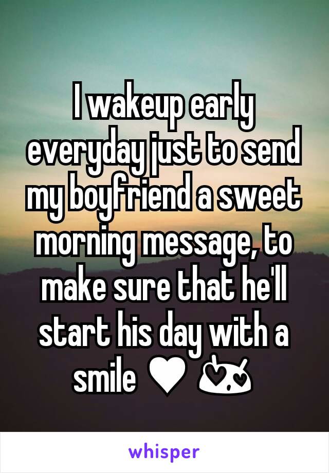 I wakeup early everyday just to send my boyfriend a sweet morning message, to make sure that he'll start his day with a smile ♥ 😍