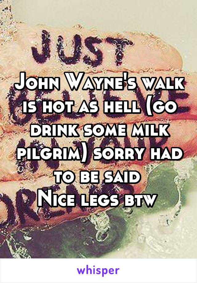 John Wayne's walk is hot as hell (go drink some milk pilgrim) sorry had to be said 
Nice legs btw 