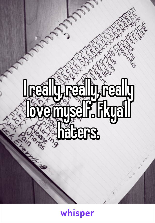 I really, really, really love myself. Fkya'll haters.