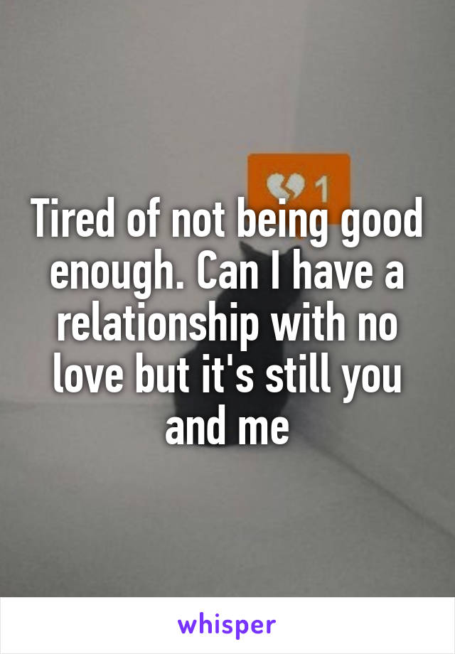 Tired of not being good enough. Can I have a relationship with no love but it's still you and me