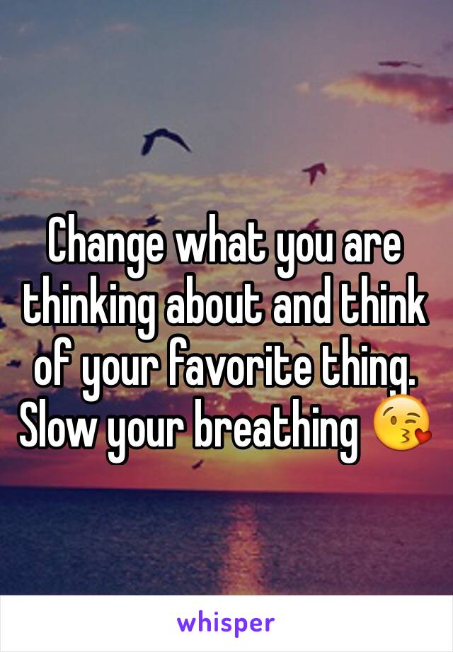 Change what you are thinking about and think of your favorite thing. Slow your breathing 😘