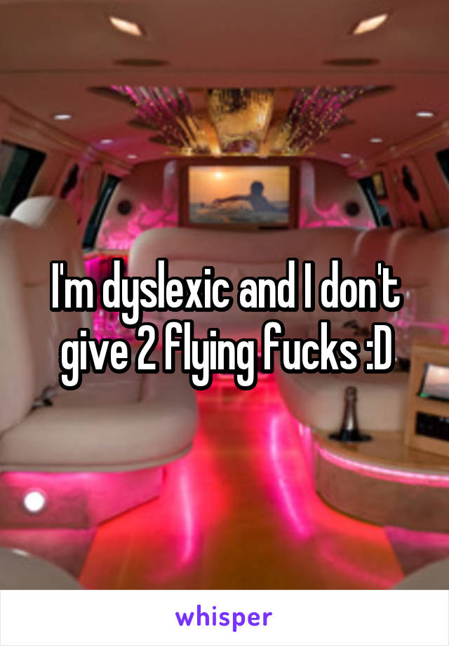 I'm dyslexic and I don't give 2 flying fucks :D