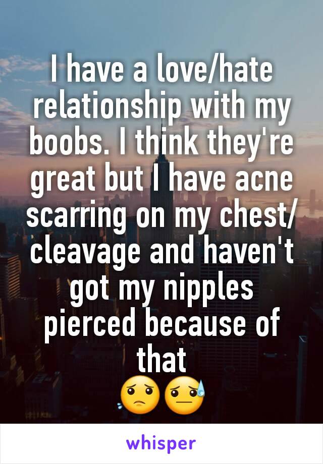 I have a love/hate relationship with my boobs. I think they're great but I have acne scarring on my chest/cleavage and haven't got my nipples pierced because of that
😟😓