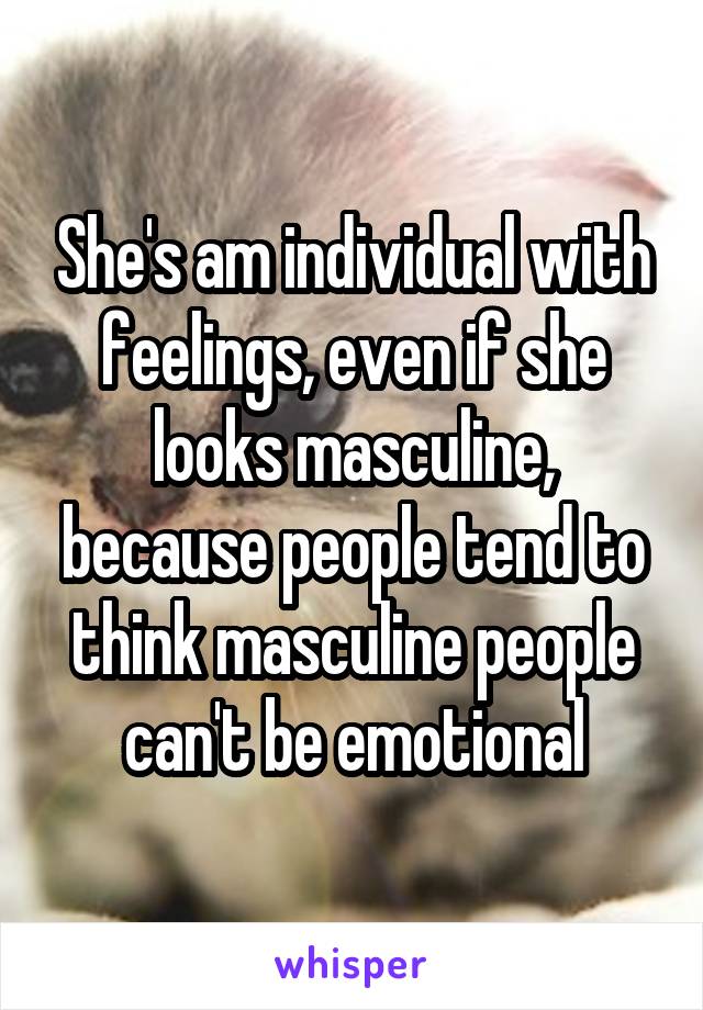 She's am individual with feelings, even if she looks masculine, because people tend to think masculine people can't be emotional