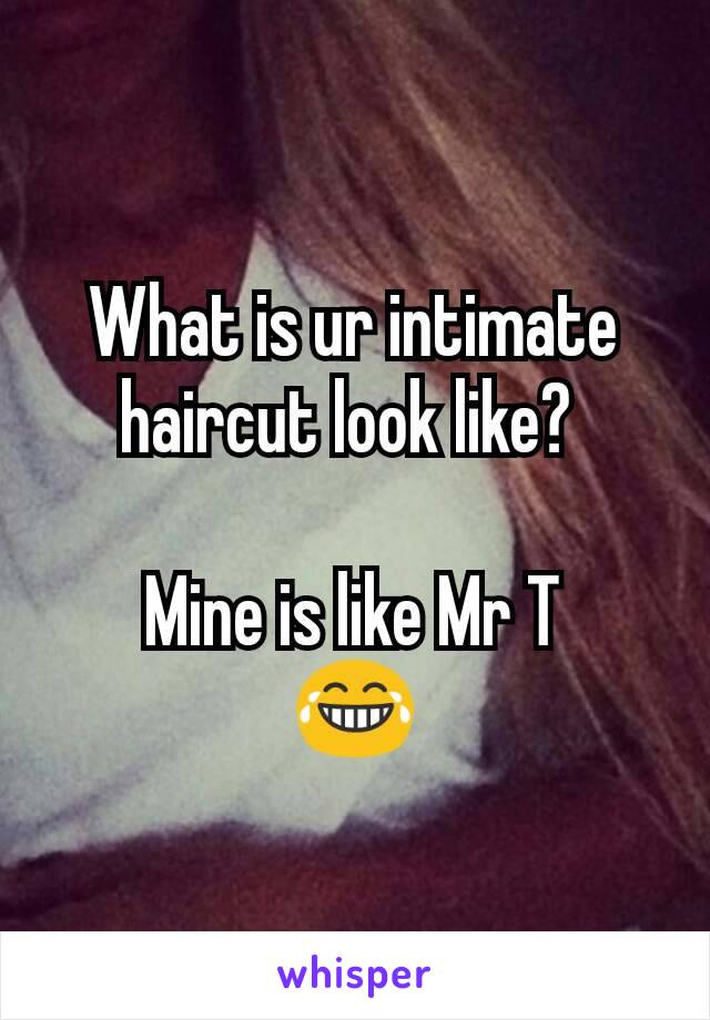 What is ur intimate haircut look like? 

Mine is like Mr T
😂