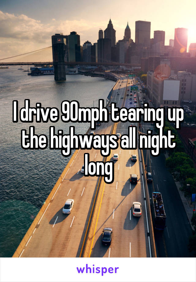 I drive 90mph tearing up the highways all night long