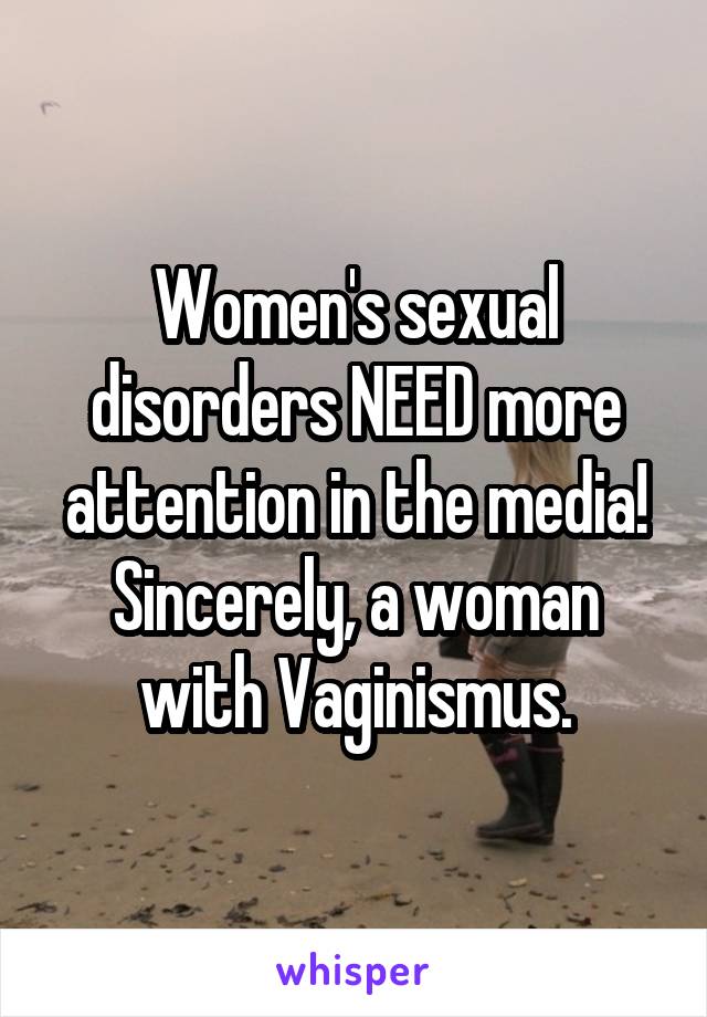 Women's sexual disorders NEED more attention in the media! Sincerely, a woman with Vaginismus.