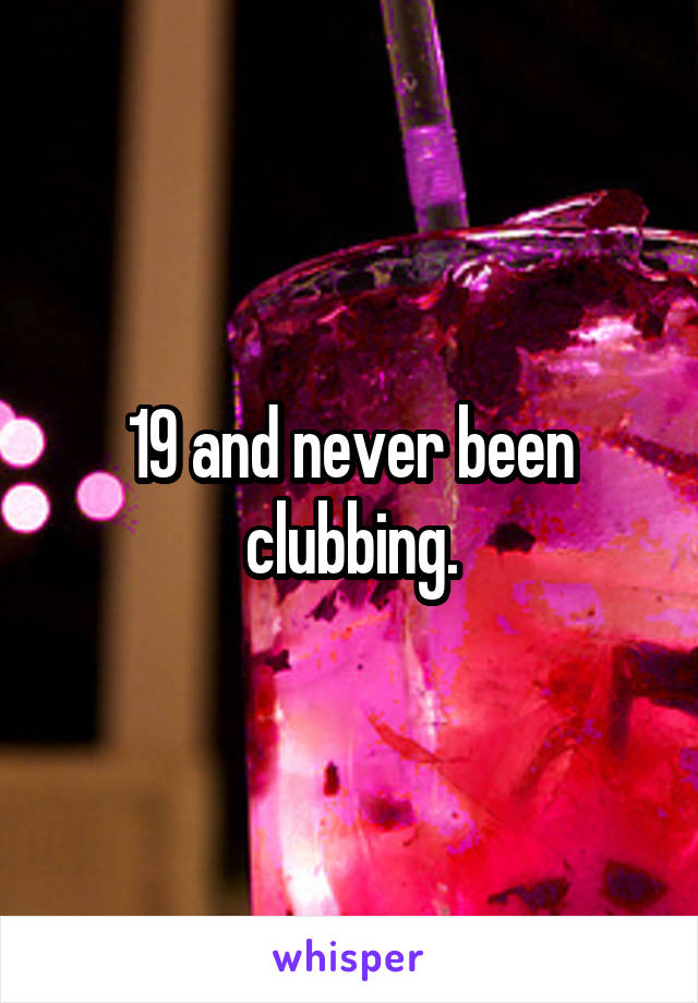 19 and never been clubbing.