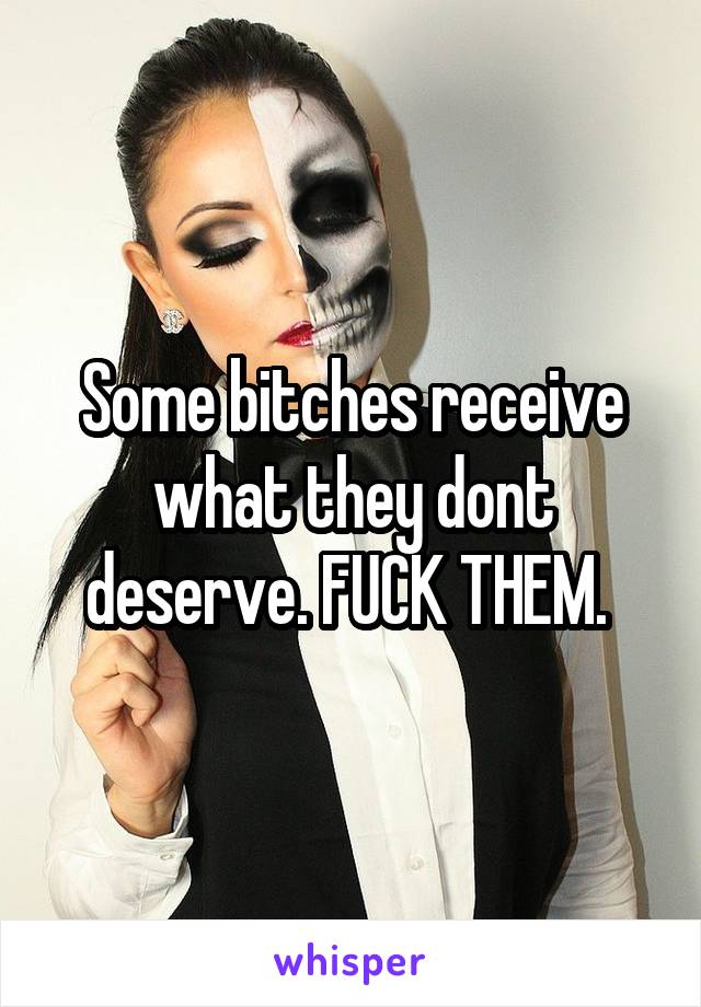 Some bitches receive what they dont deserve. FUCK THEM. 