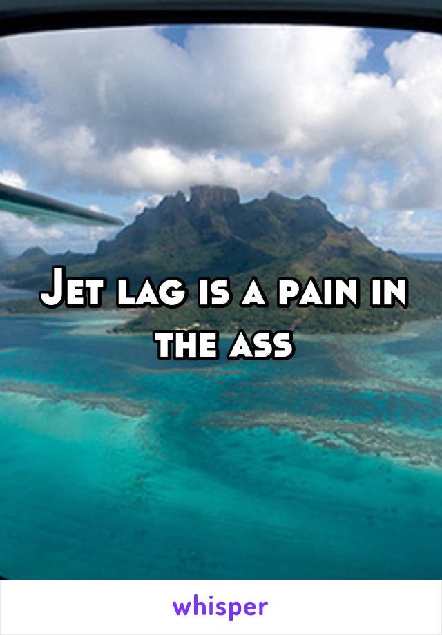 Jet lag is a pain in the ass