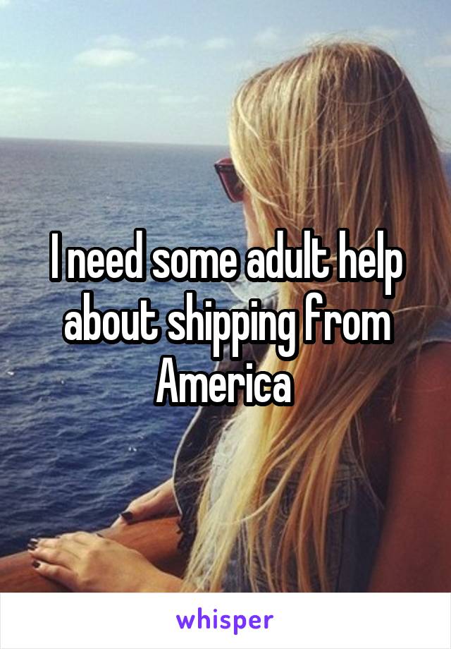 I need some adult help about shipping from America 