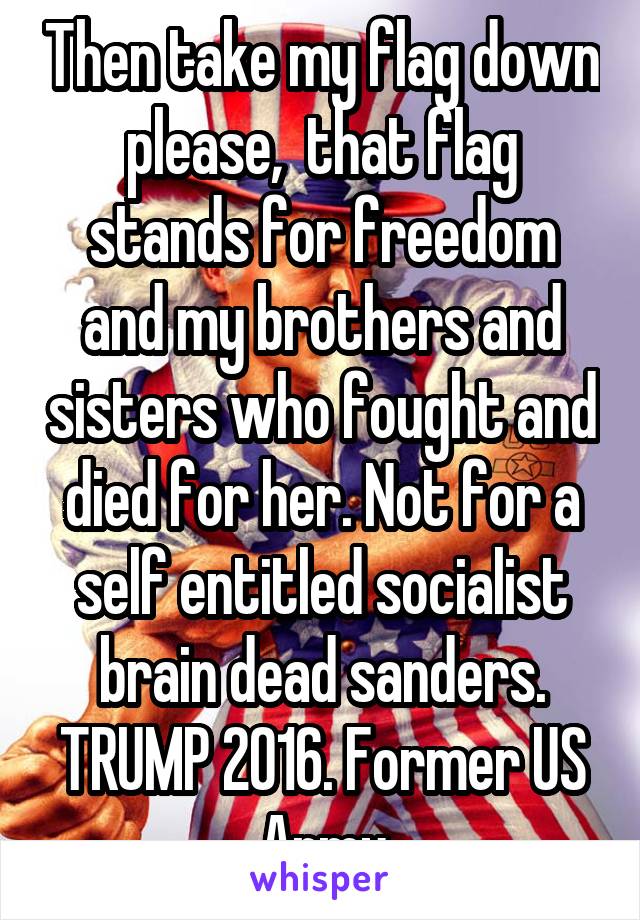 Then take my flag down please,  that flag stands for freedom and my brothers and sisters who fought and died for her. Not for a self entitled socialist brain dead sanders. TRUMP 2016. Former US Army