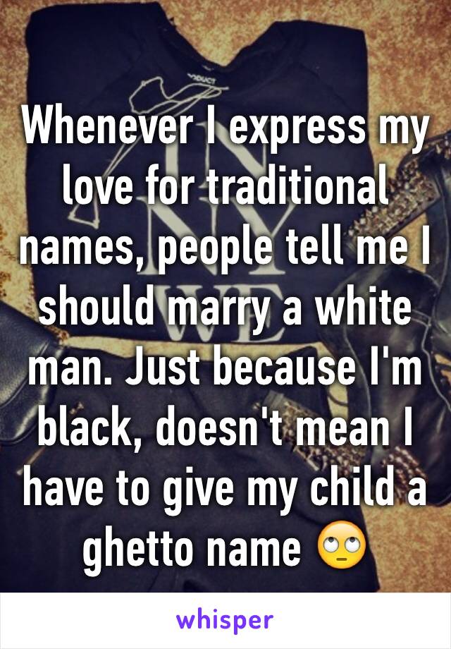 Whenever I express my love for traditional names, people tell me I should marry a white man. Just because I'm black, doesn't mean I have to give my child a ghetto name 🙄