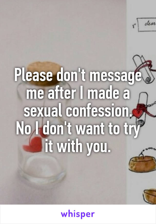 Please don't message me after I made a sexual confession.
No I don't want to try it with you.