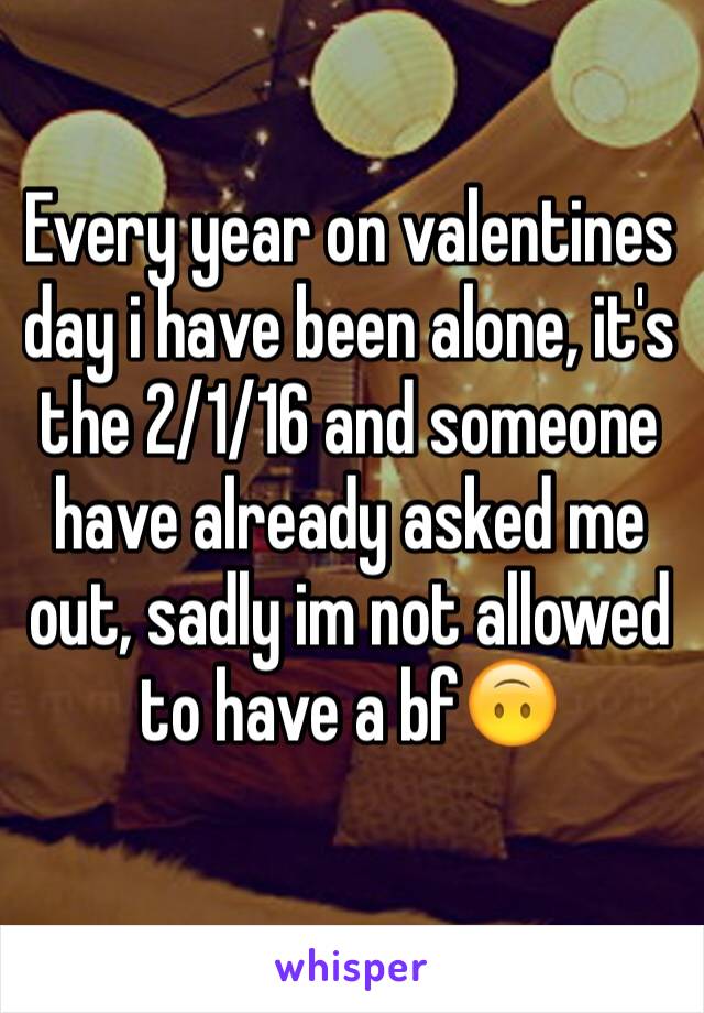 Every year on valentines day i have been alone, it's the 2/1/16 and someone have already asked me out, sadly im not allowed to have a bf🙃