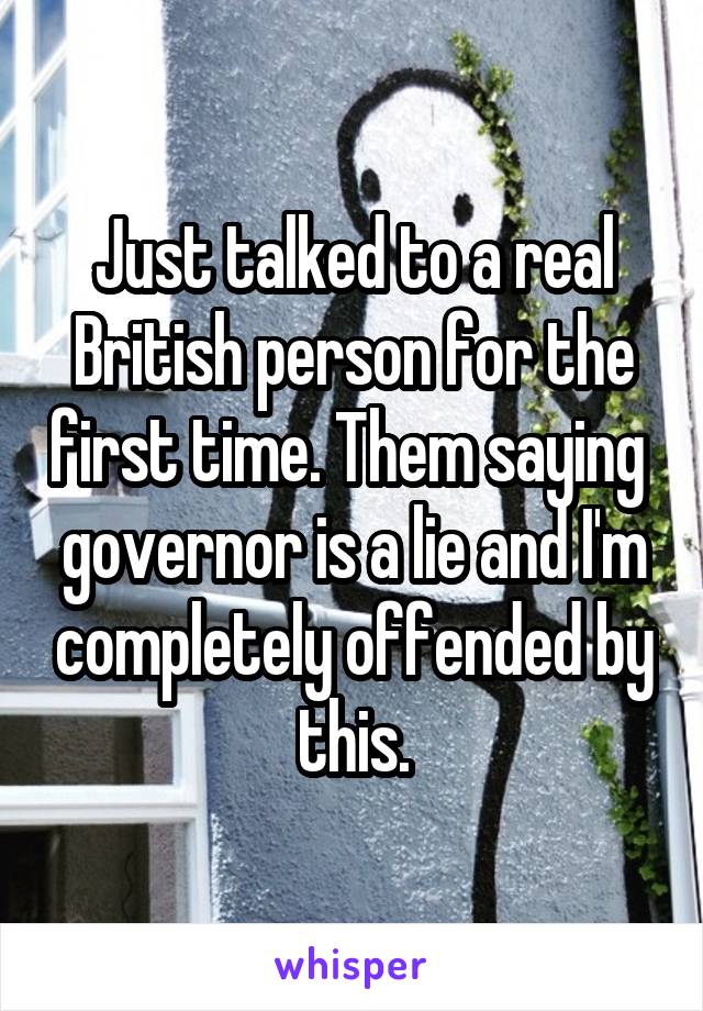 Just talked to a real British person for the first time. Them saying  governor is a lie and I'm completely offended by this.