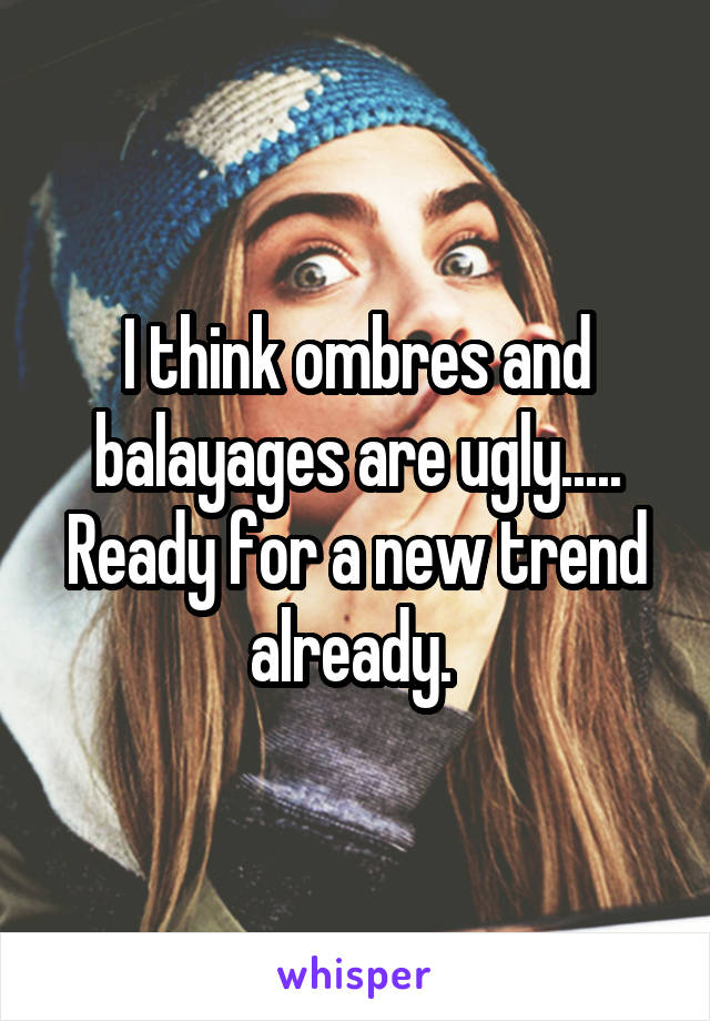 I think ombres and balayages are ugly..... Ready for a new trend already. 