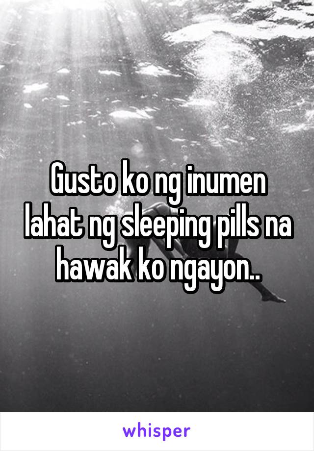 Gusto ko ng inumen lahat ng sleeping pills na hawak ko ngayon..