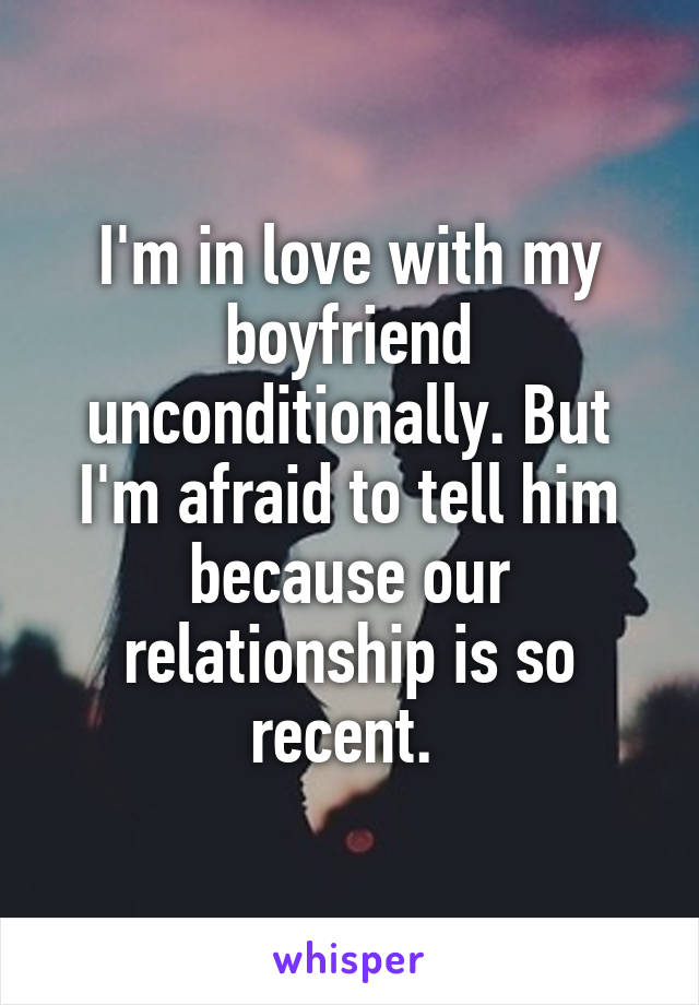 I'm in love with my boyfriend unconditionally. But I'm afraid to tell him because our relationship is so recent. 