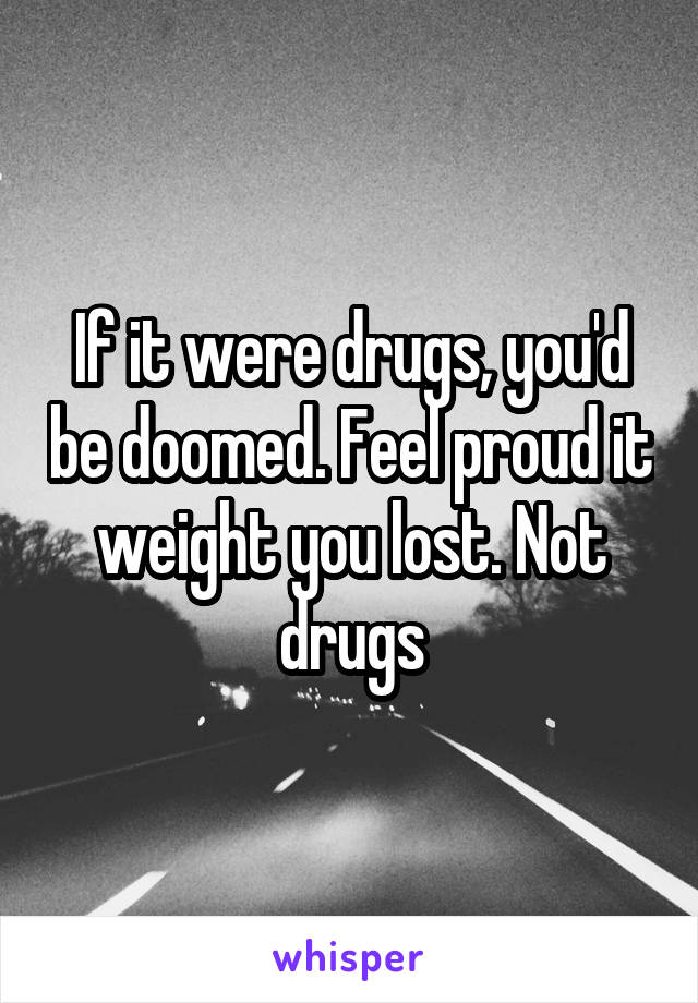 If it were drugs, you'd be doomed. Feel proud it weight you lost. Not drugs