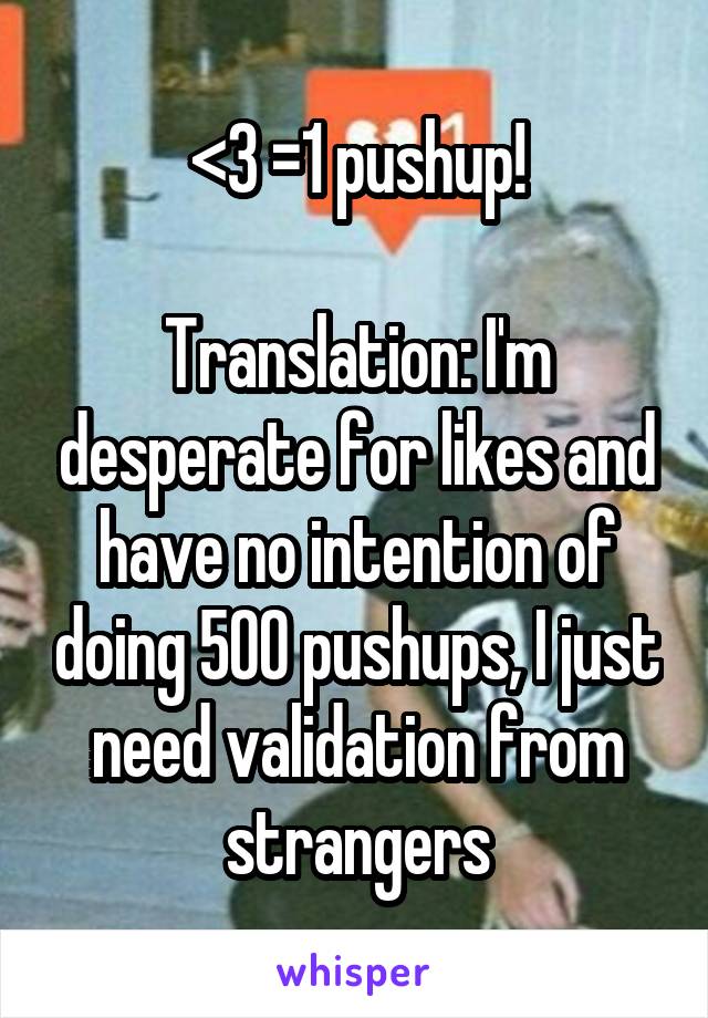 <3 =1 pushup!

Translation: I'm desperate for likes and have no intention of doing 500 pushups, I just need validation from strangers