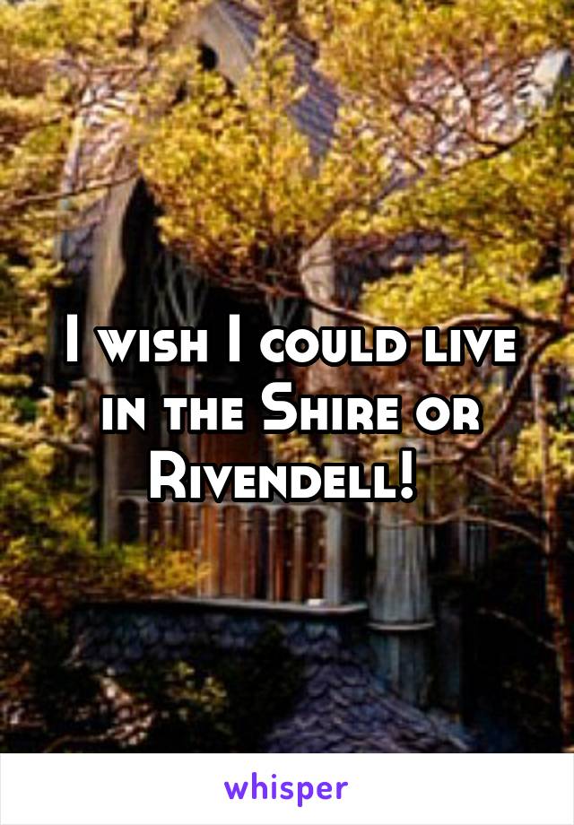 I wish I could live in the Shire or Rivendell! 