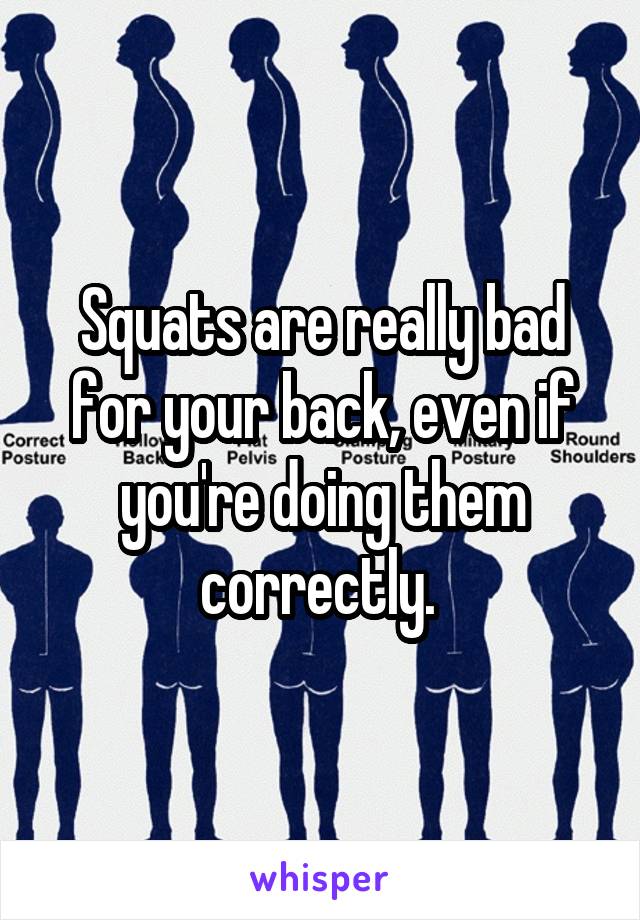 Squats are really bad for your back, even if you're doing them correctly. 