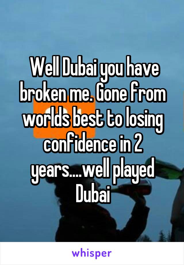  Well Dubai you have broken me. Gone from worlds best to losing confidence in 2 years....well played Dubai