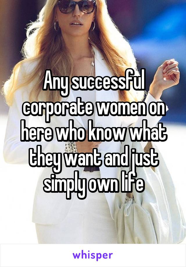 Any successful corporate women on here who know what they want and just simply own life