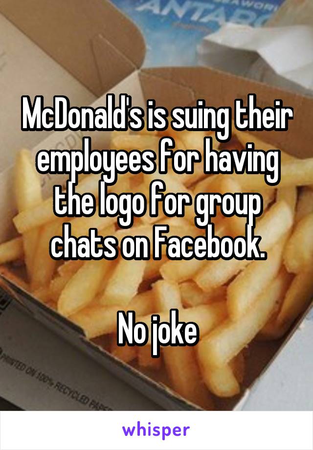 McDonald's is suing their employees for having the logo for group chats on Facebook.

No joke