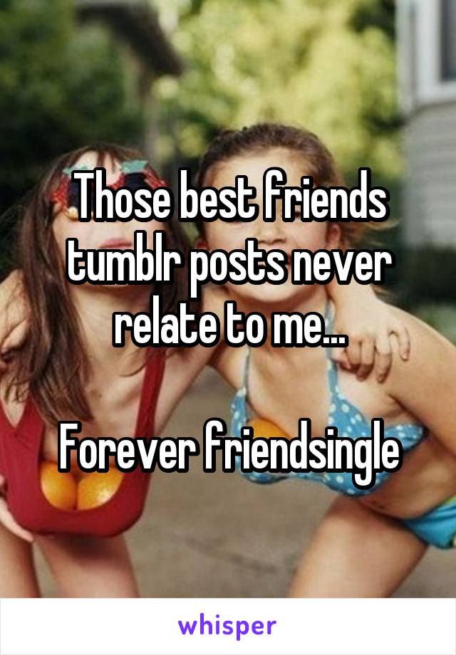 Those best friends tumblr posts never relate to me...

Forever friendsingle