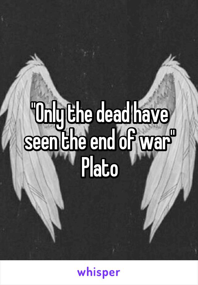 "Only the dead have seen the end of war" Plato