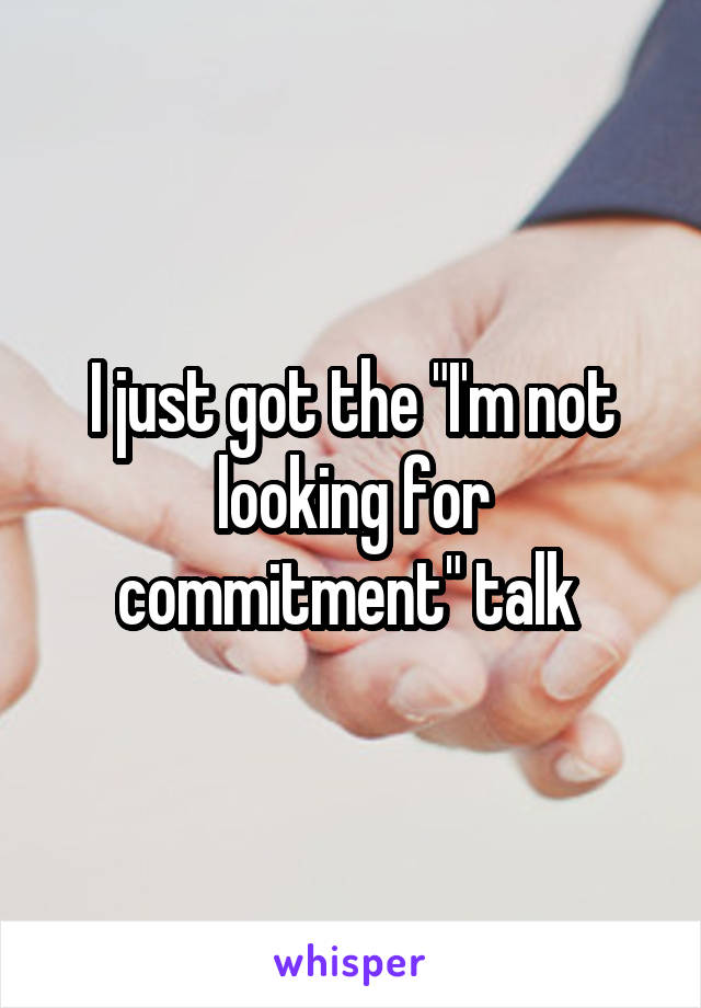 I just got the "I'm not looking for commitment" talk 