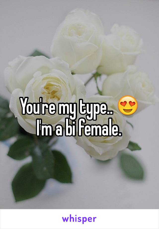 You're my type.. 😍
I'm a bi female.