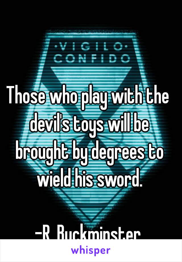 Those who play with the devil's toys will be brought by degrees to wield his sword.

-R. Buckminster