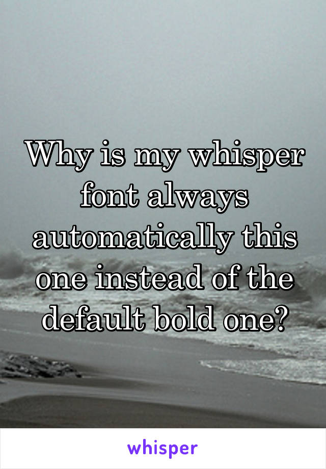 Why is my whisper font always automatically this one instead of the default bold one?