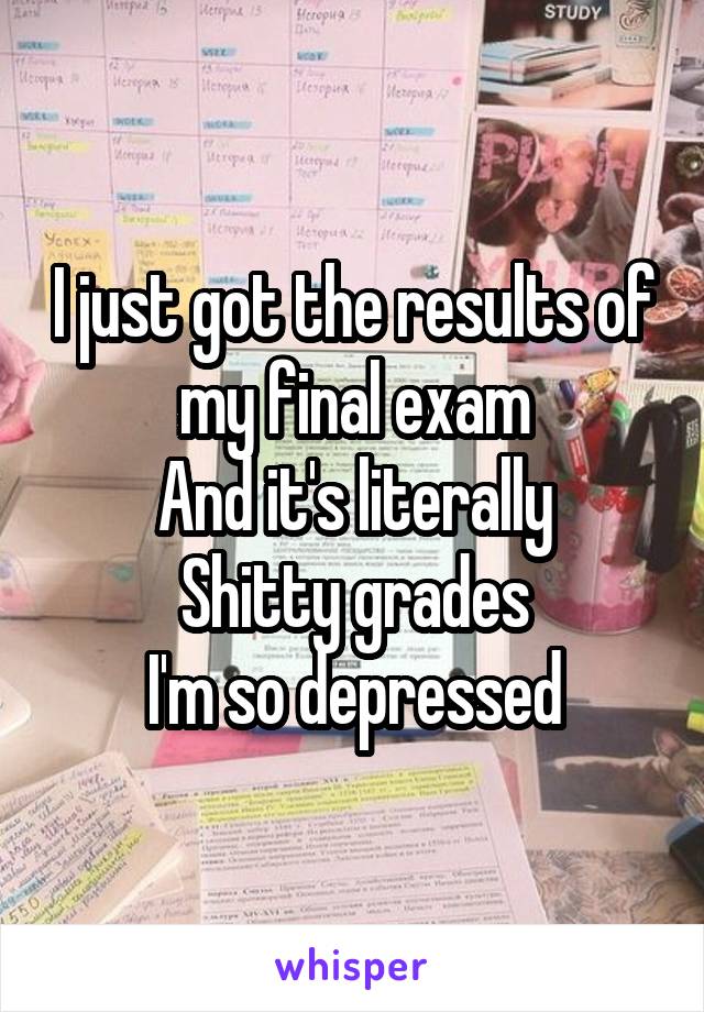 I just got the results of my final exam
And it's literally
Shitty grades
I'm so depressed